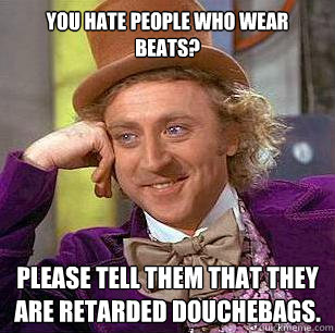 You hate people who wear beats? please tell them that they are retarded douchebags. - You hate people who wear beats? please tell them that they are retarded douchebags.  Condescending Wonka