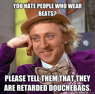 You hate people who wear beats? please tell them that they are retarded douchebags.  Condescending Wonka