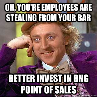 Oh, you're employees are stealing from your bar Better invest in BNG point of sales  Condescending Wonka