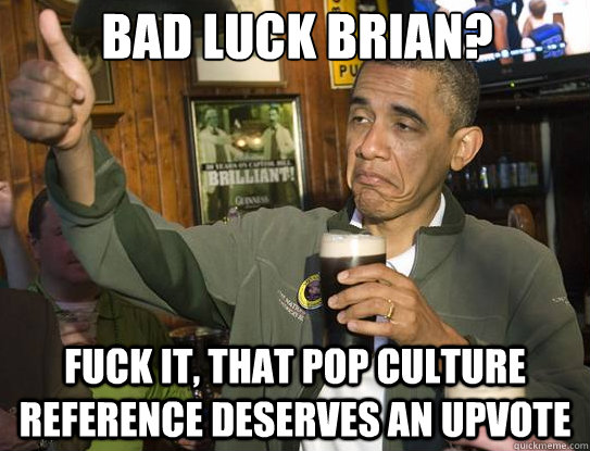 Bad luck brian? Fuck it, that pop culture reference deserves an upvote  Upvoting Obama