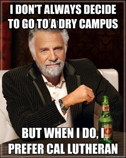 I don't always decide to go to a dry campus but when I do, I prefer Cal Lutheran  The Most Interesting Man In The World