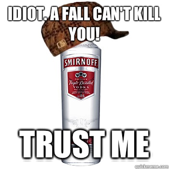 Idiot. A fall can't kill you! TRUST ME  Scumbag Alcohol