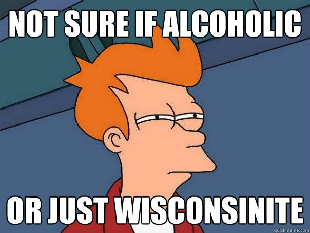 not sure if alcoholic or just wisconsinite  Futurama Fry