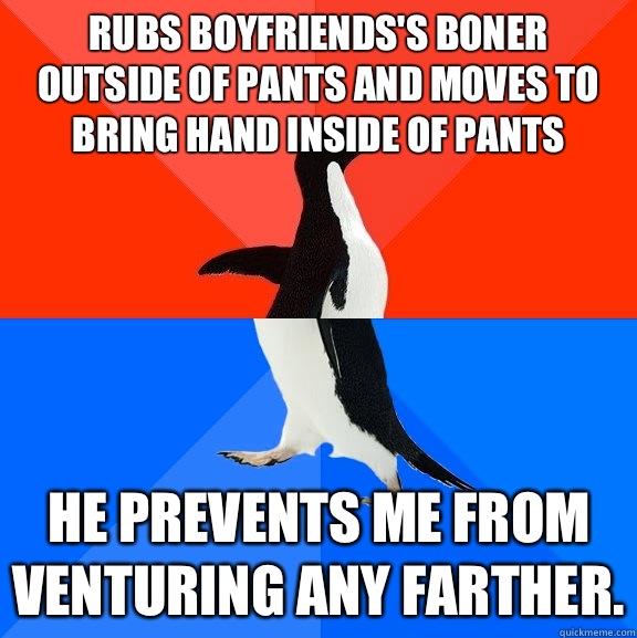Rubs boyfriends's boner outside of pants and moves to bring hand inside of pants He prevents me from venturing any farther.  Socially Awesome Awkward Penguin