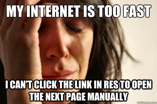 My internet is too fast I can't click the link in res to open the next page manually  First World Problems