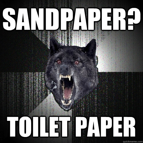 sandpaper? Toilet paper  Insanity Wolf