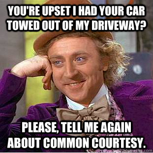 You're upset I had your car towed out of MY DRiveway? Please, tell me again about common courtesy.  Condescending Wonka
