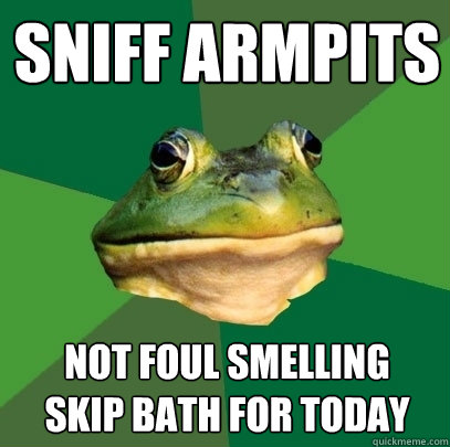 Sniff Armpits Not foul smelling
Skip Bath for today  Foul Bachelor Frog