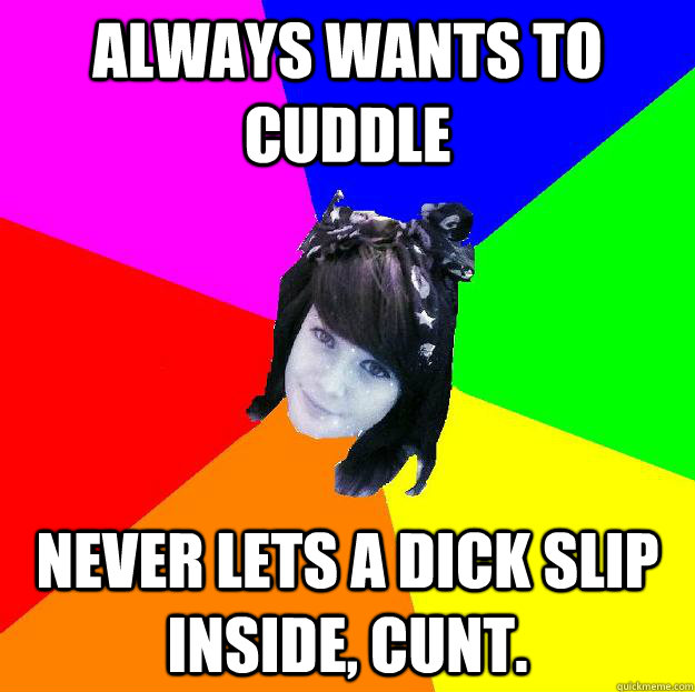 Always wants to cuddle never lets a dick slip inside, cunt.  