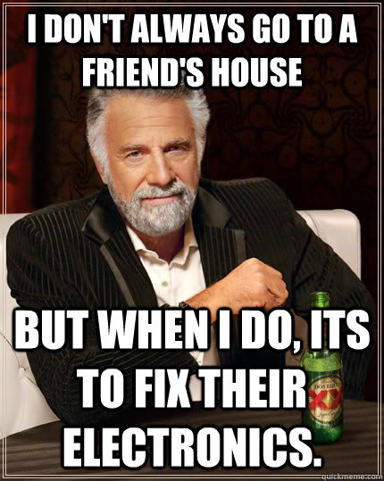 I don't always go to a friend's house but when I do, its to fix their electronics.  The Most Interesting Man In The World