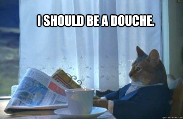 I should be a douche.  Sophisticated Cat