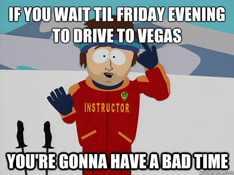 If you wait til Friday evening to drive to Vegas You're gonna have a bad time  mcbadtime