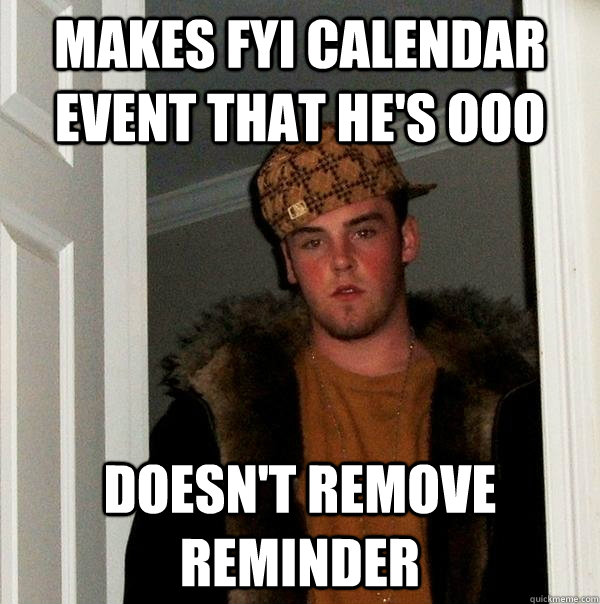 Makes FYI calendar event that he's OoO Doesn't remove reminder  Scumbag Steve