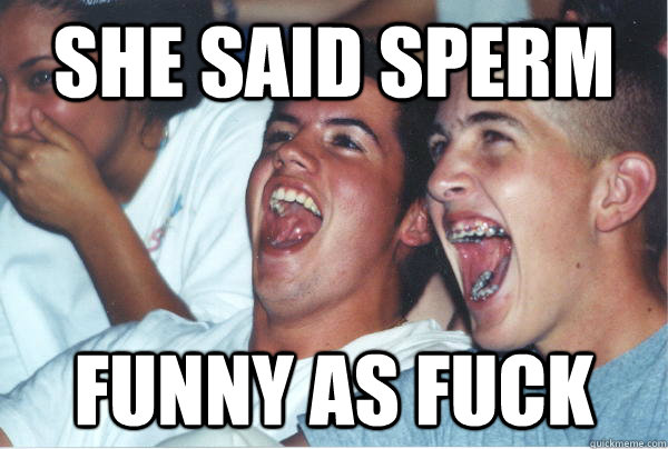she said sperm funny as fuck  Immature High Schoolers