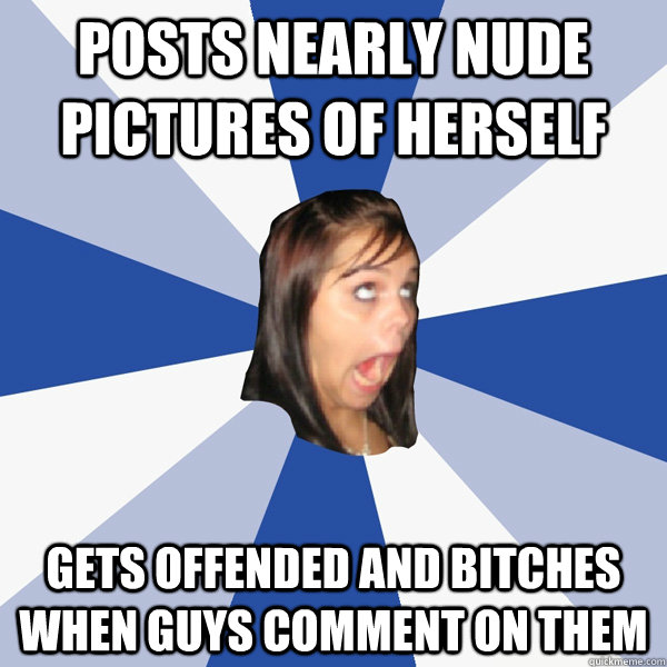 posts nearly nude pictures of herself gets offended and bitches when guys comment on them  Annoying Facebook Girl