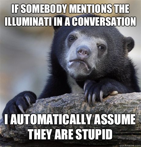 IF SOMEBODY MENTIONS THE ILLUMINATI IN A CONVERSATION  I AUTOMATICALLY ASSUME THEY ARE STUPID  Confession Bear