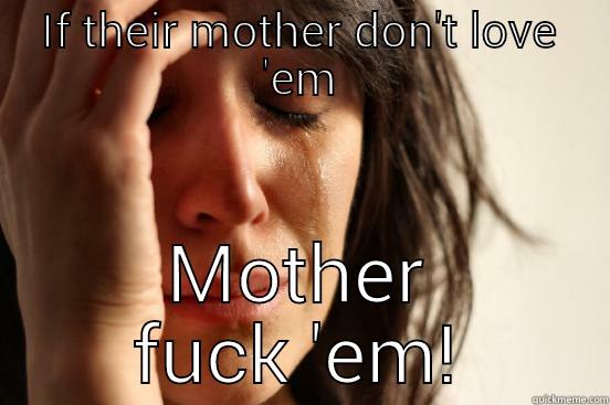 IF THEIR MOTHER DON'T LOVE 'EM MOTHER FUCK 'EM! First World Problems