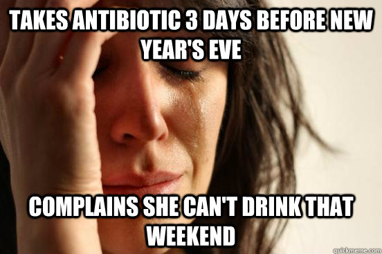 Takes Antibiotic 3 days before New Year's eve complains she can't drink that weekend  First World Problems