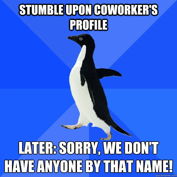 stumble upon coworker's profile Later: Sorry, we don’t have anyone by that name!  Socially Awkward Penguin