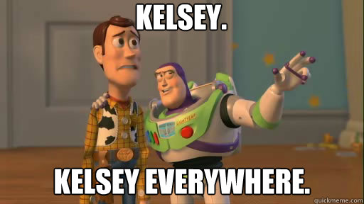 Kelsey. Kelsey everywhere.  Everywhere