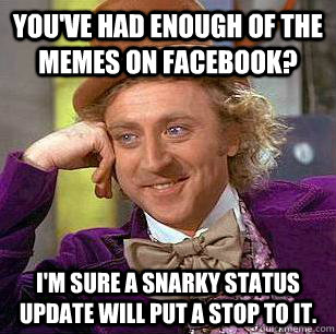 You've had enough of the memes on Facebook? I'm sure a snarky status update will put a stop to it.  Condescending Wonka