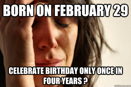 born on February 29   celebrate birthday only once in four years ?  First World Problems