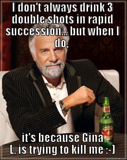 I DON'T ALWAYS DRINK 3 DOUBLE SHOTS IN RAPID SUCCESSION... BUT WHEN I DO,  IT'S BECAUSE GINA L. IS TRYING TO KILL ME :-) The Most Interesting Man In The World