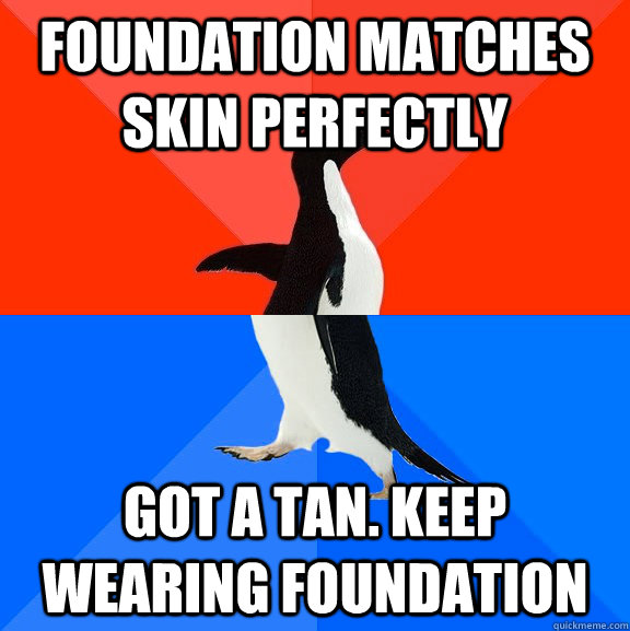 Foundation matches skin perfectly Got a tan. Keep wearing foundation  Socially Awesome Awkward Penguin