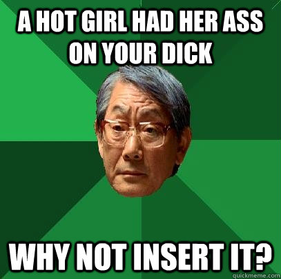 A hot girl had her ass on your dick WHY NOT INSERT IT?  High Expectations Asian Father