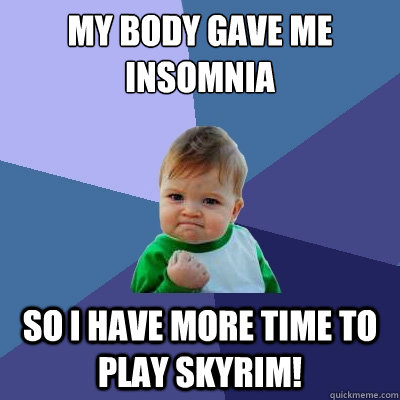 My body gave me insomnia So I have more time to play Skyrim!  Success Kid