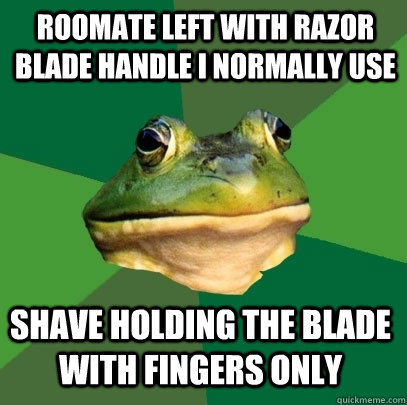 Roomate left with razor blade handle i normally use shave holding the blade with fingers only  Foul Bachelor Frog