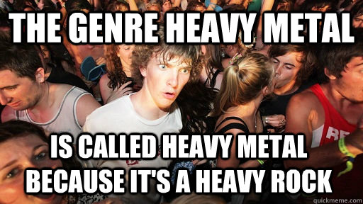 the genre heavy metal is called heavy metal because it's a heavy rock  Sudden Clarity Clarence