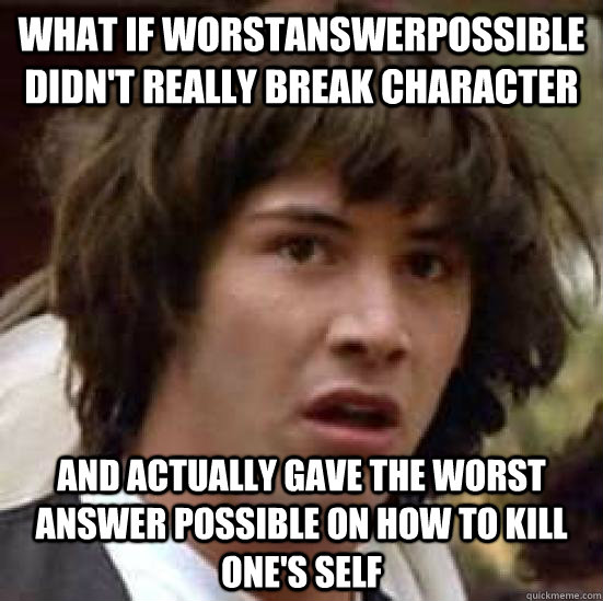 what if worstanswerpossible didn't really break character and actually gave the worst answer possible on how to kill one's self - what if worstanswerpossible didn't really break character and actually gave the worst answer possible on how to kill one's self  conspiracy keanu