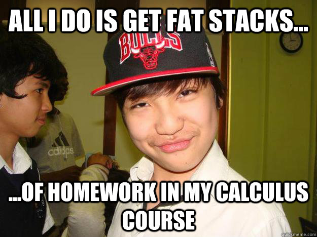 All I do is get fat stacks... ...Of Homework in my calculus course - All I do is get fat stacks... ...Of Homework in my calculus course  Asian Sensation