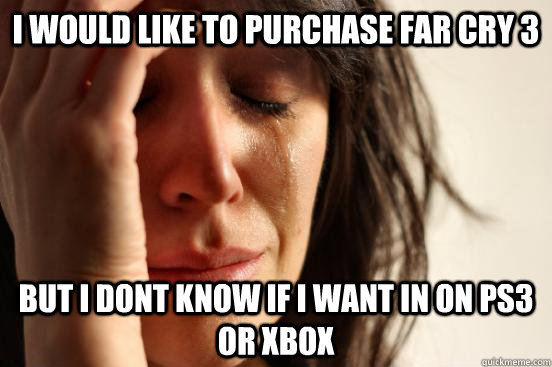 i would like to purchase far cry 3 but i dont know if i want in on PS3 or XBOX  First World Problems