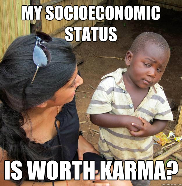 my socioeconomic status is worth karma? - my socioeconomic status is worth karma?  Skeptical 3rd World Child