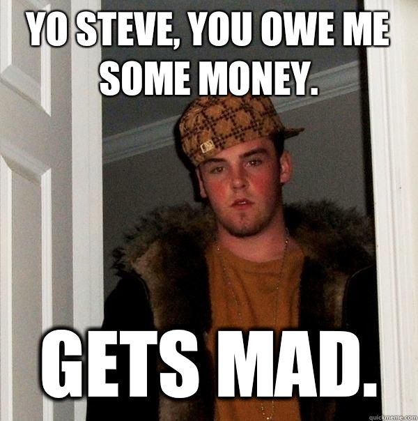 Yo Steve, you owe me some money. Gets mad.  Scumbag Steve