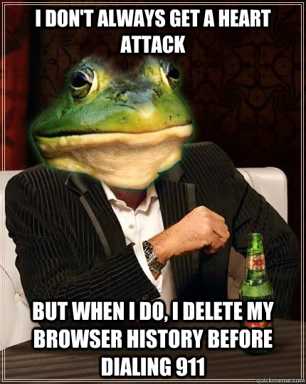 i don't always get a heart attack but when i do, i delete my browser history before dialing 911 - i don't always get a heart attack but when i do, i delete my browser history before dialing 911  The Most Interesting Foul Bachelor Frog In The World