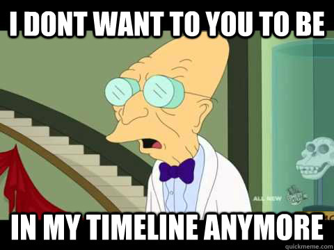 I dont want to you to be in my timeline anymore  Farnsworth