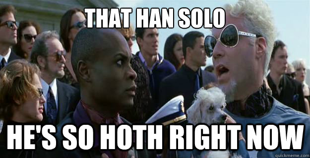 That Han Solo He's so hoth right now  Mugatu