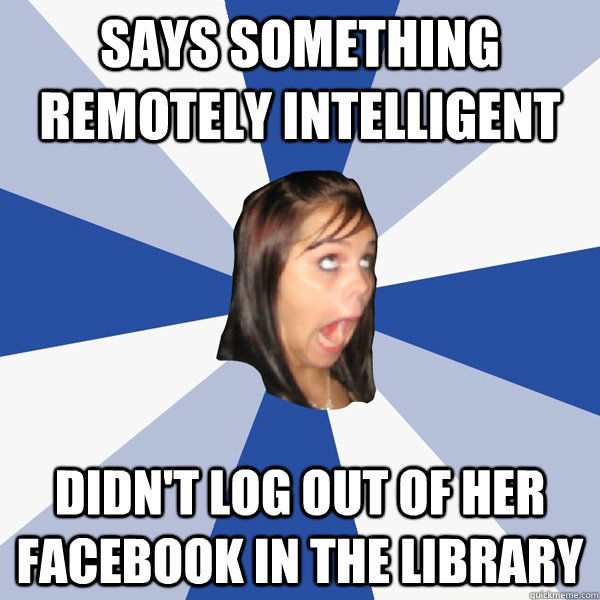 Says something remotely intelligent didn't log out of her facebook in the library - Says something remotely intelligent didn't log out of her facebook in the library  Annoying Facebook Girl