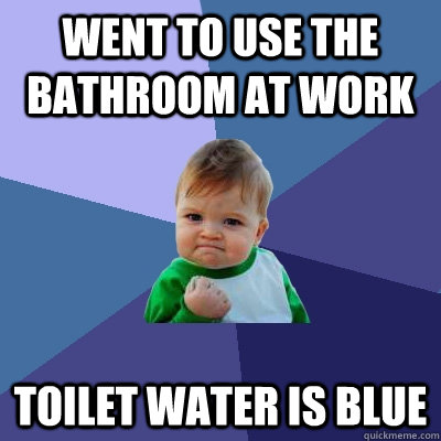 Went to use the bathroom at work toilet water is blue  Success Kid