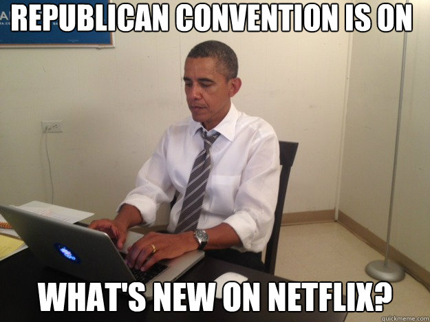 Republican Convention is on  
 What's new on Netflix?  