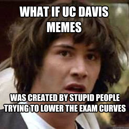 What if UC Davis memes was created by stupid people trying to lower the exam curves  conspiracy keanu