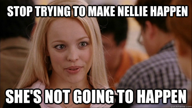 Stop trying to make Nellie happen She's not going to happen - Stop trying to make Nellie happen She's not going to happen  Mean Girls Carleton