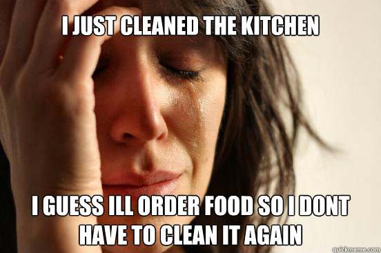 I just cleaned the kitchen   I guess ill order food so i dont have to clean it again  First World Problems