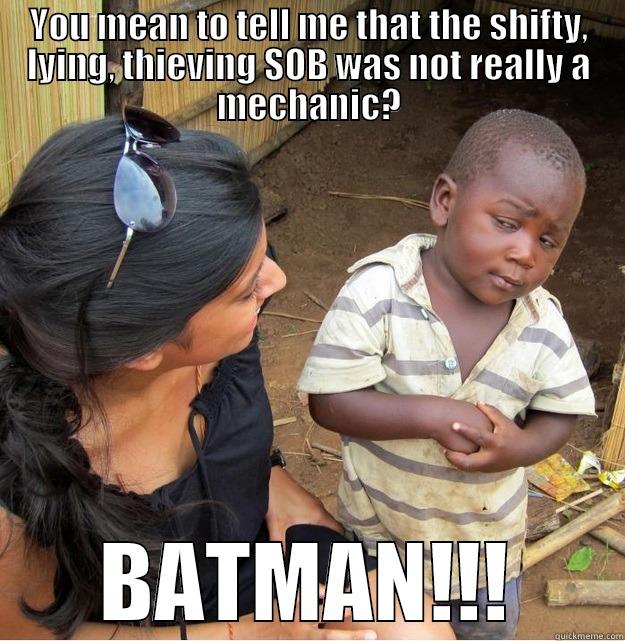 YOU MEAN TO TELL ME THAT THE SHIFTY, LYING, THIEVING SOB WAS NOT REALLY A MECHANIC? BATMAN!!! Skeptical Third World Kid