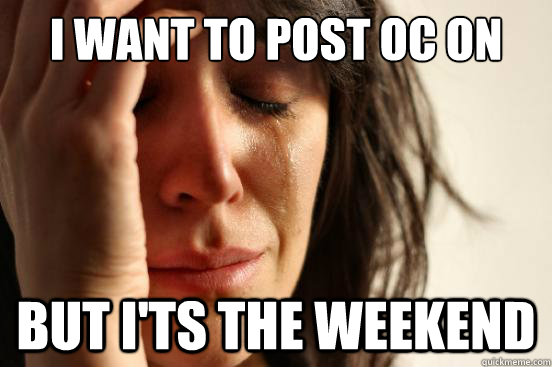 I want to post OC on Reddit but I'ts the weekend   First World Problems