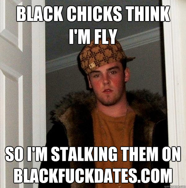 black chicks think i'm fly so i'm stalking them on blackfuckdates.com  Scumbag Steve