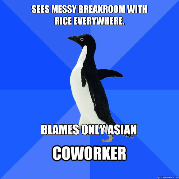 Sees messy breakroom with
Rice everywhere. Blames only Asian  coworker   Socially Awkward Penguin